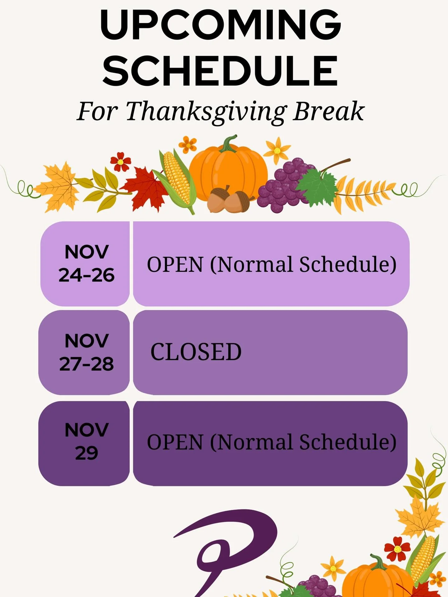 Here is a reminder of our schedule for the upcoming break next week:

 November 24th&ndash;26th (Mon-Wed)

OPEN: Normal Class Schedule

November 27th&ndash;28th (Thurs &amp; Fri)

ALL ACTIVITIES CLOSED 

 November 29th (Sat)

OPEN: Normal Class Sched