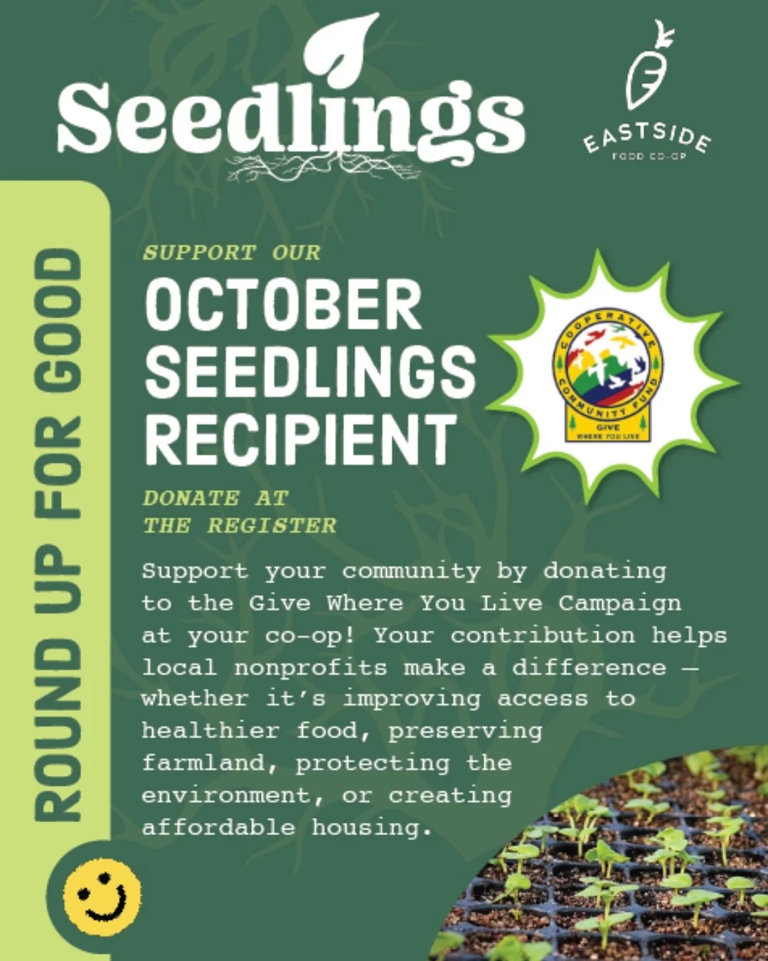 Our October Seedlings Recipient is the Eastside Food Co-op Community Fund! 

Our Cooperative Community Fund is an endowment (similar to a scholarship fund) that is administered through Twin Pines Cooperative Foundation (a 501c3 non-profit organizatio