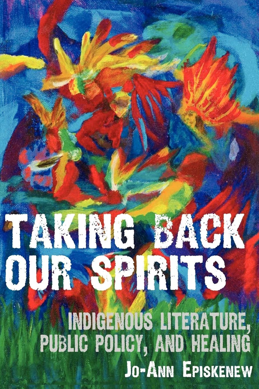Taking Back Our Spirits - Indigenous Literature, Public Policy, and Healing