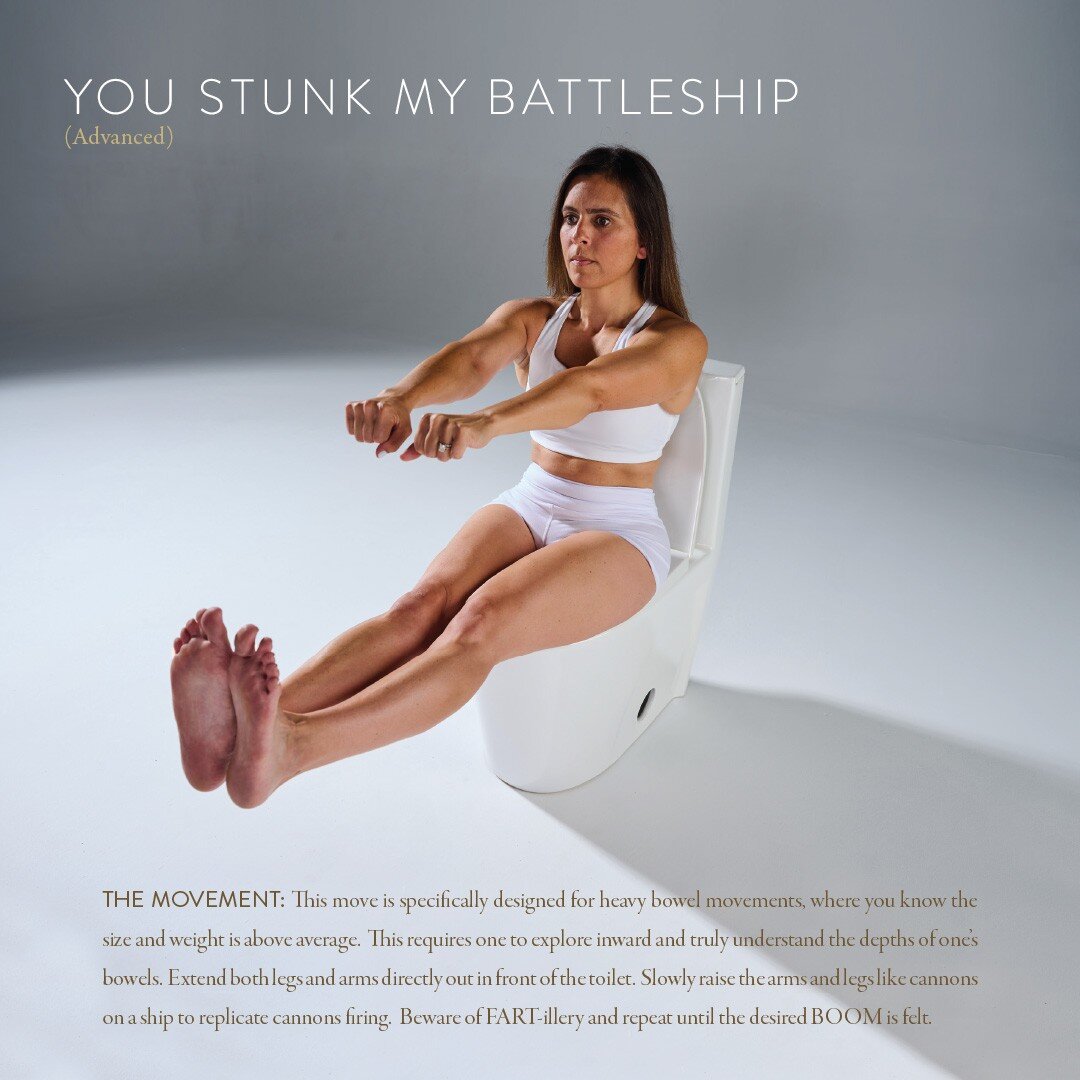 Movement of the week: YOU STUNK MY BATTLESHIP! Extend both legs and arms directly out in front of the toilet. Slowly raise the arms and legs like cannons on a ship to replicate cannons firing. Beware of FART-illery and repeat until the desired BOOM i