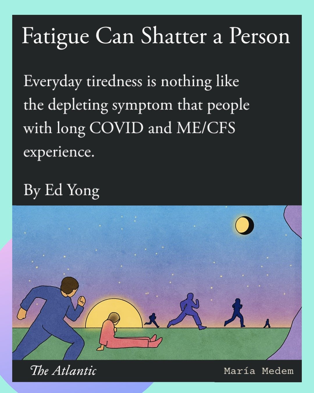 &ldquo;Fatigue can shatter a person: Everyday tiredness is nothing like the depleting symptom that people with Long COVID and ME/CFS experience.&rdquo; We&rsquo;re revisiting this piece from Ed Yong in The Atlantic &mdash; many people have found this