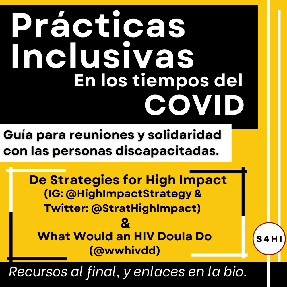 Texto blanco y negro sobre fondos negro, amarillo y blanco. El título dice “Prácticas Inclusivas en los tiempos del COVID: “Guía para reuniones y solidaridad con las personas discapacitadas.” El texto de abajo dice: “From Strategies for High Impact:  (IG: @HighImpactStrategy & Twitter: @StratHighImpact) and What Would an HIV Doula Do (@wwhivdd)” “Recursos al final, y enlaces en la bio.”