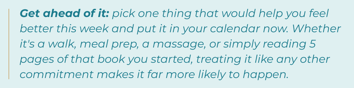 Tip-Get ahead of it: pick one thing that would help you feel better this week and put it in your calendar now