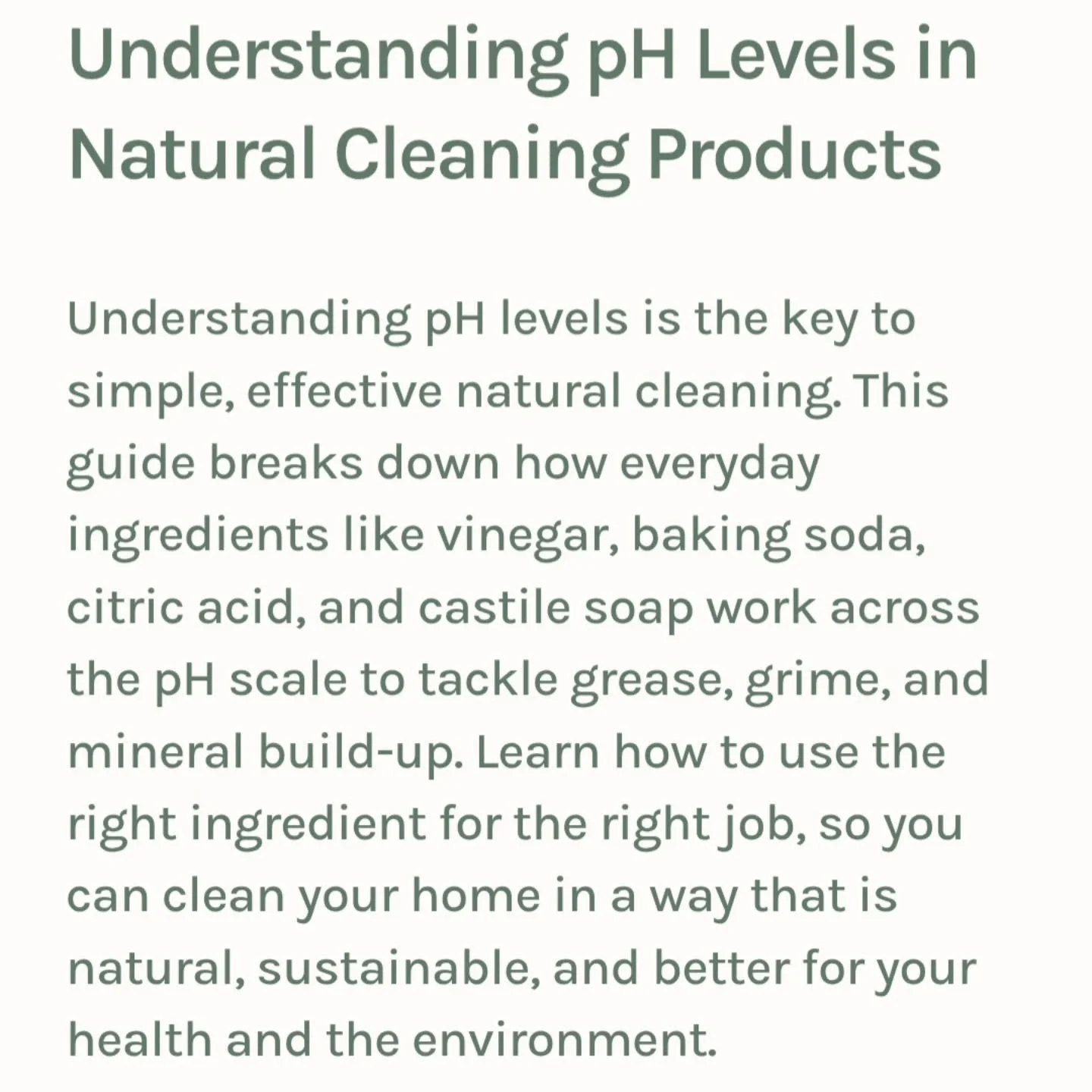 New Journal Entry ✨

Understanding pH levels in natural cleaning products is an important read if you want to clean smarter, not harder.

Different ingredients do different jobs &mdash; some are better for breaking down mineral build-up and soap scum