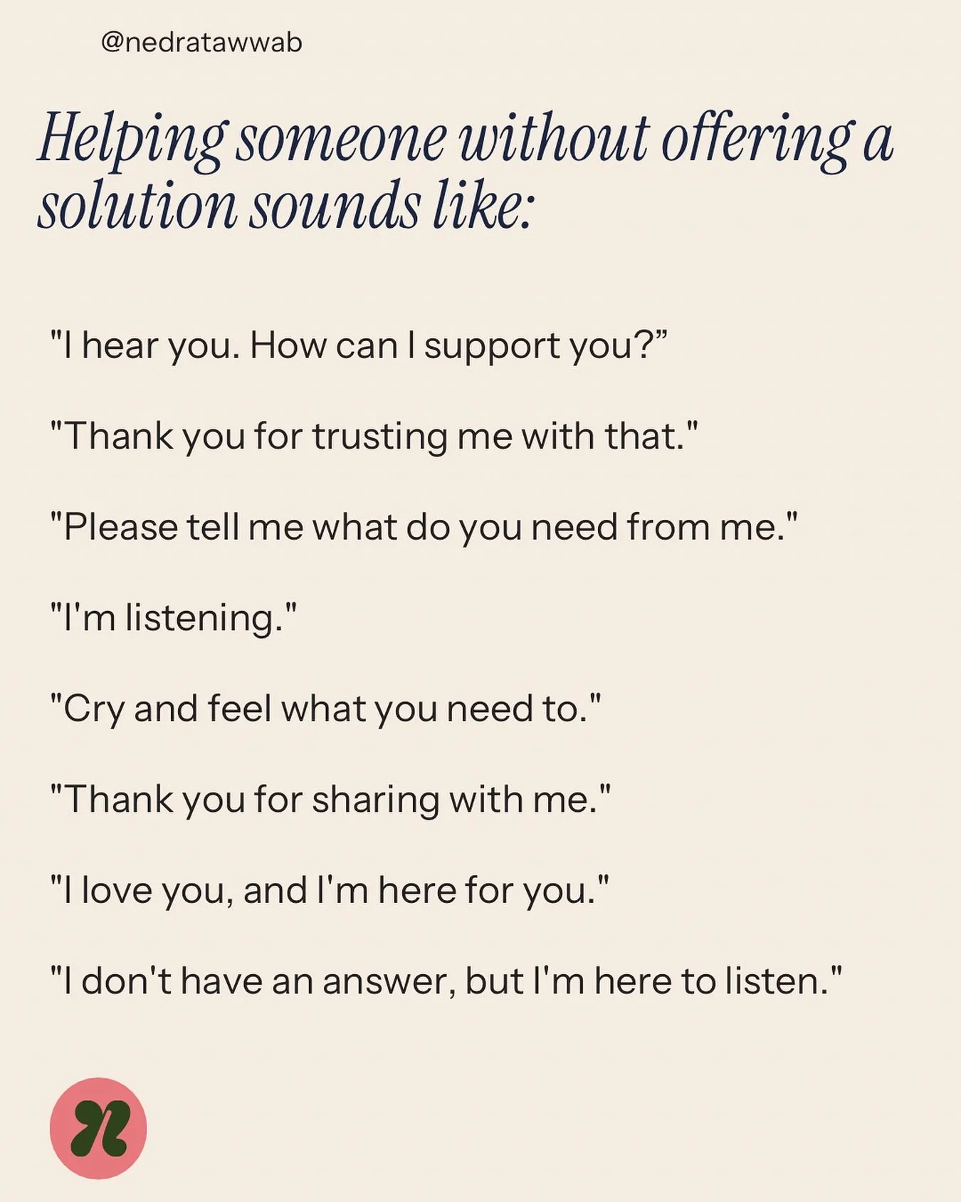 Being present is helpful. Sometimes people don&rsquo;t need solutions, and they don&rsquo;t want to hear about your experiences. Practice just holding space for people without telling them what&rsquo;s best. 

It&rsquo;s not easy seeing someone in pa