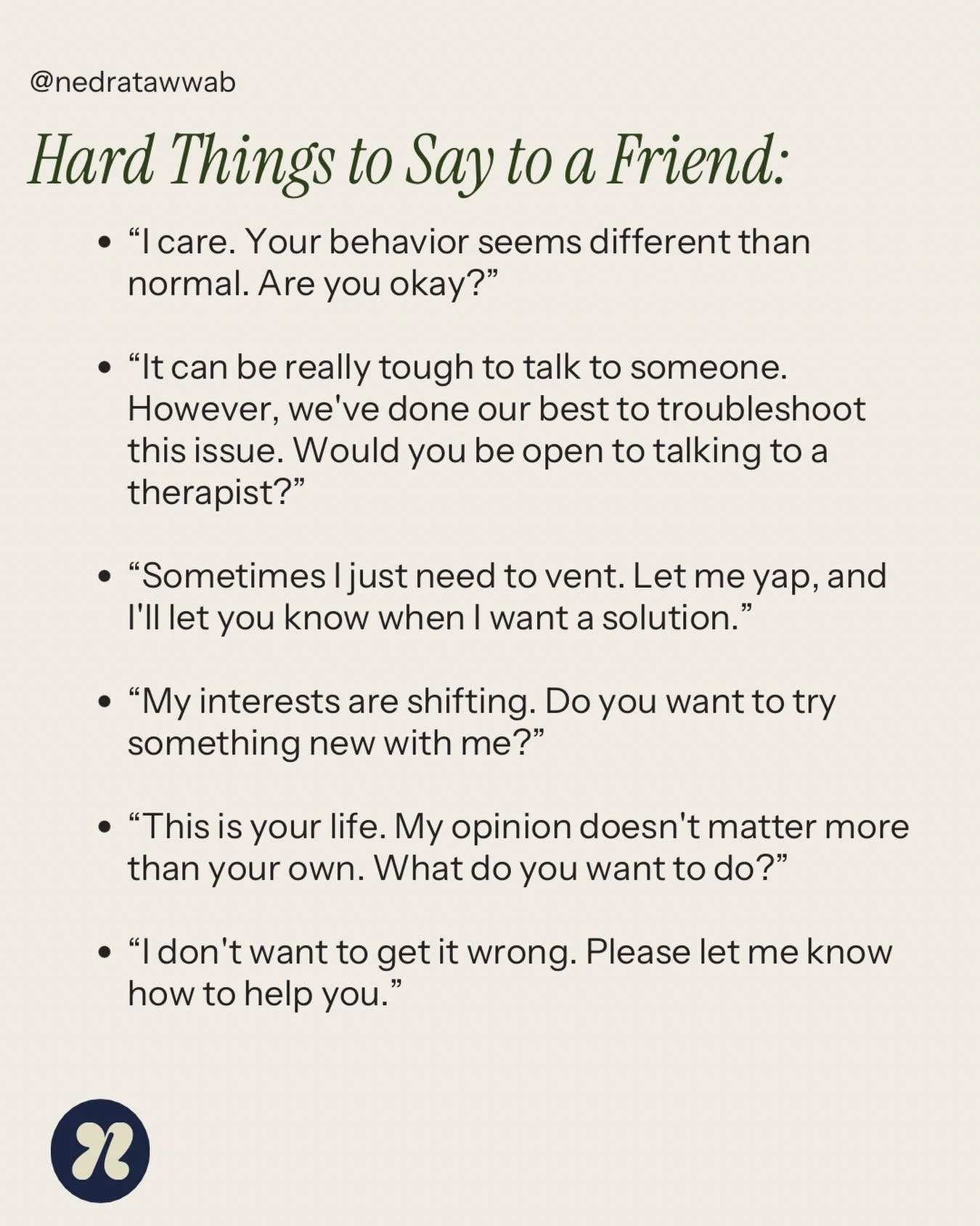 The hardest things to say are often the things that need to be said most. Be gentle, but speak up. A relationship cannot be healthy without some call-outs and disagreements. 

#relationships 
#setboundariesfindpeace 
#nedranuggets