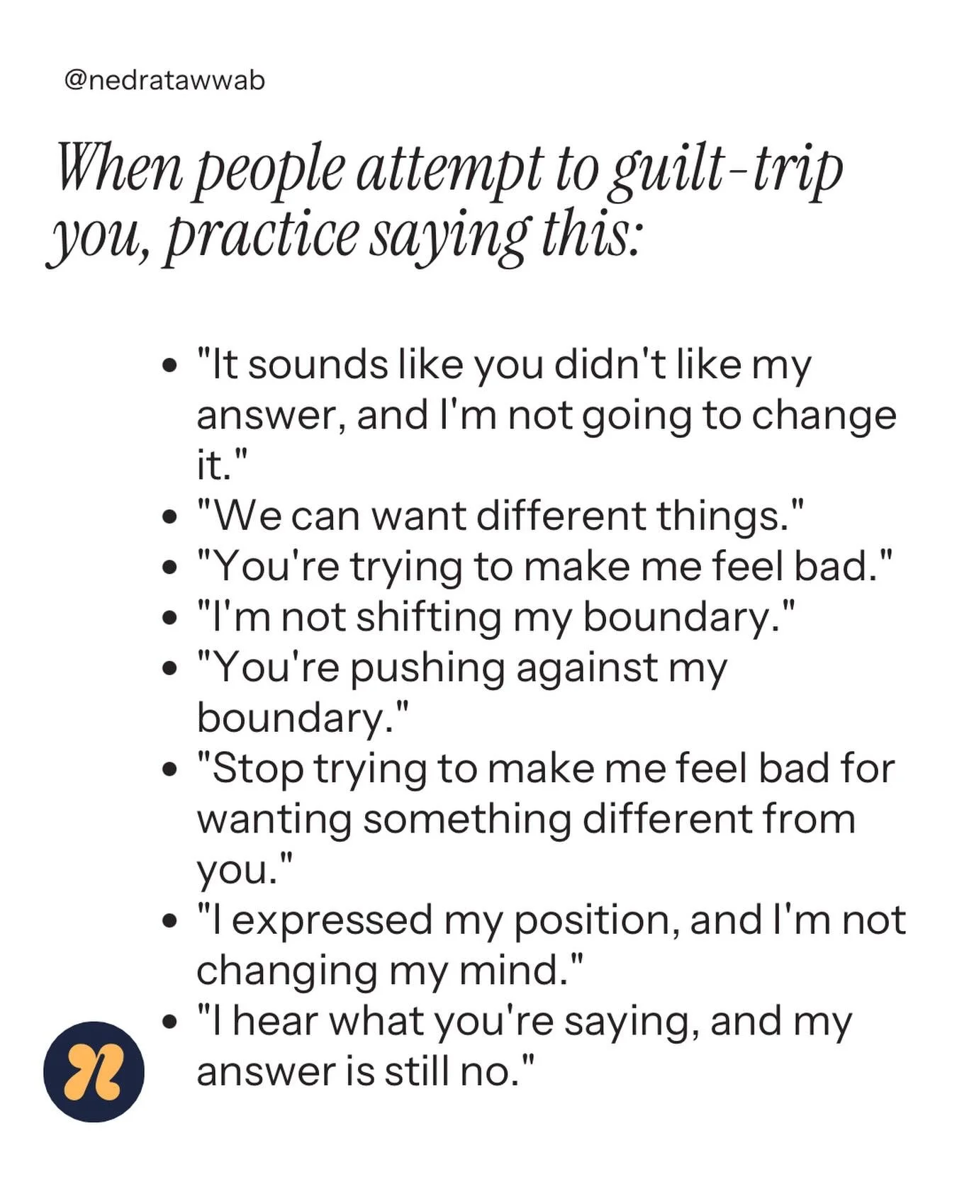 You can&rsquo;t stop people from trying, but you can be ready to respond. In an attempt to get their needs met, some people will try to persuade you to change your mind. When you want something different, be assertive about it. 

The best way to stop