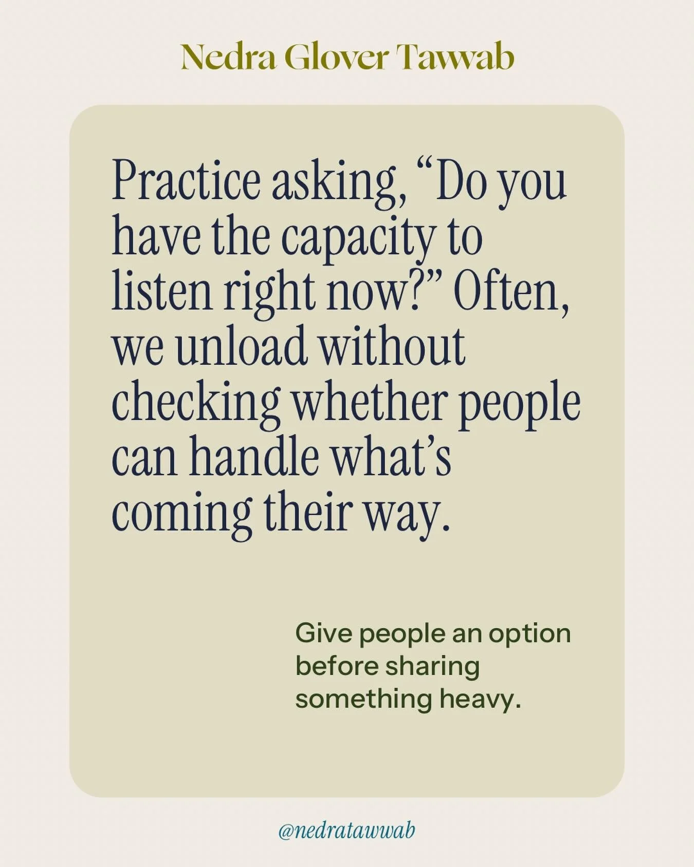 People (friends, family, partners, etc.) may not be in the physical or mental space to take in what you need to share. Practice checking in before releasing. 

Say this: 
Call me when you have time to listen? 
Do you mind if I share something with yo