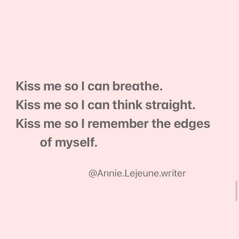 😘 

Image text:

Kiss me so I can breathe.
Kiss me so I can think straight.
Kiss me so I remember the edges 
  of myself.

#eroticromance #eroticpoetry #erotico #eroticaromance #sensuality #sensualseduction #sensualpoetry #sensualfiction #sensuality