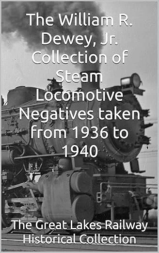 The William R. Dewey, Jr. Collection of Steam Locomotive Negatives taken from 1936 to 1940: The Great Lakes Railway Historical Collection