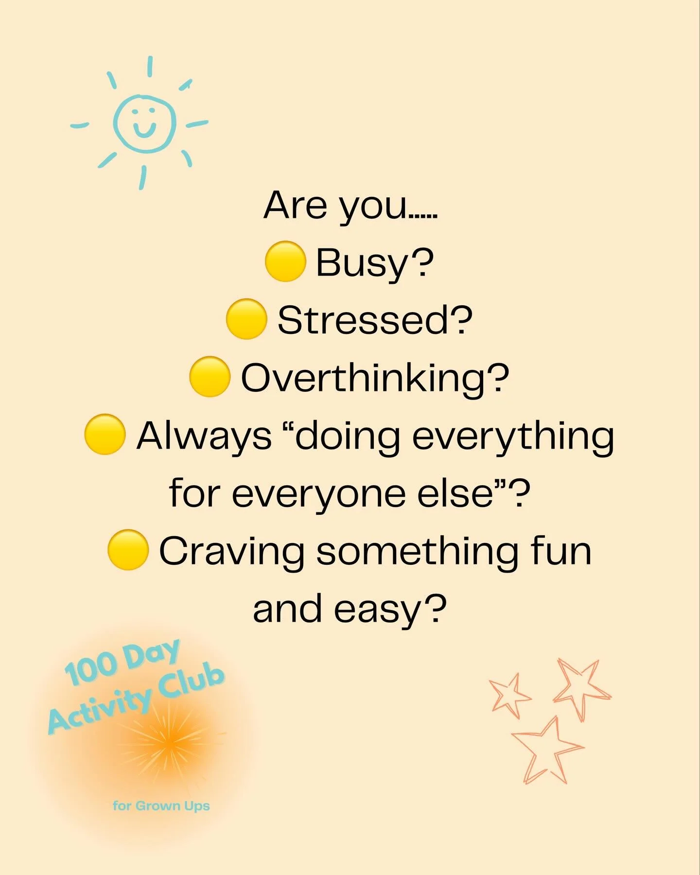 Ready for a little more joy, clarity and calm?

The 100 Day Activity Club for Grown Ups launched tomorrow &mdash; and it&rsquo;s designed for people who are:

🟡 Busy
🟡 Stressed
🟡 Overthinking
🟡 Always &ldquo;doing everything for everyone else&rdq