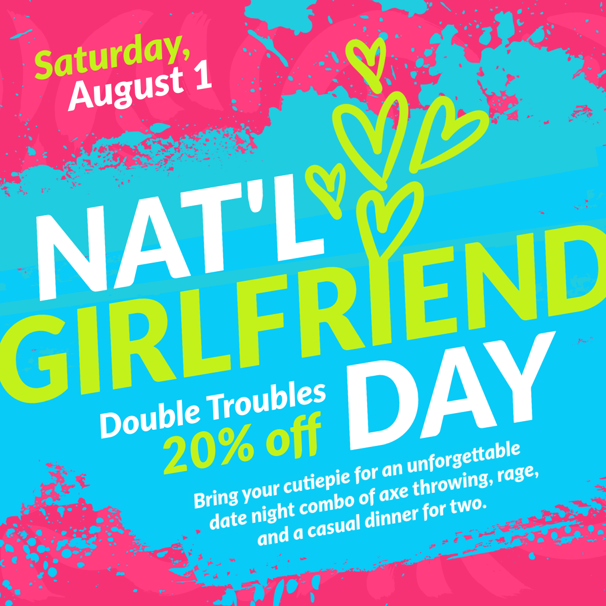 Saturday, August 1 is National Girlfriend Day. Bring your cutie pie for an unforgettable date night deal on axe throwing, rage, and a casual dinner for two. Double Troubles are 20% off!