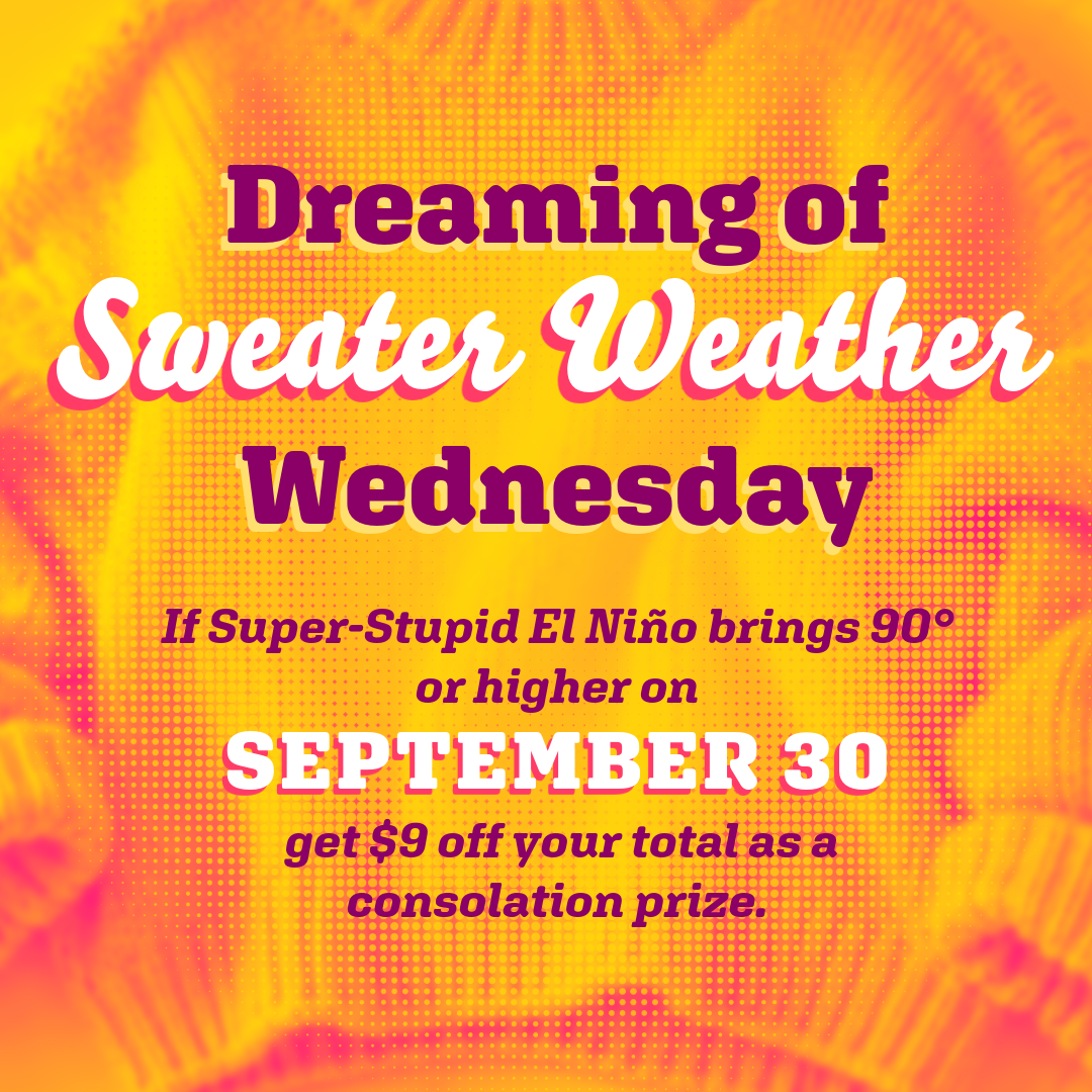 Dreaming of Sweater Weather Wednesday. September 30, get $9 off your total if Super-Stupid El Nino brings 90 degree temperatures or higher.