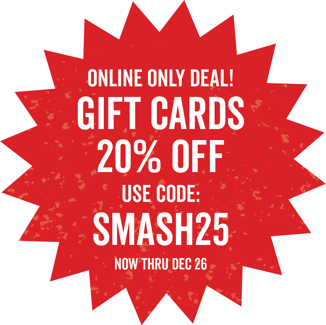 Online only through December 26! Gift cards are 20% off with code SMASH25. Click here for details!