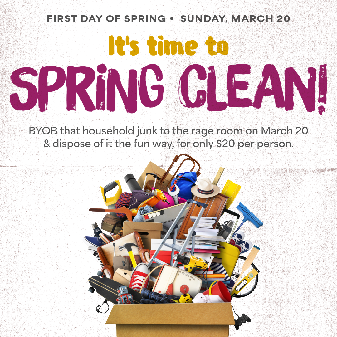Time for Spring Clean! Sunday, March 20, BYOB that household junk and dispose of it the fun way, for only $20 per person.