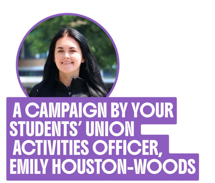 A campaign by your Students' Union Activities Officer, Emily Houston-Woods