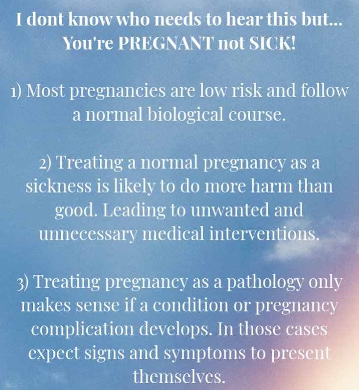 Reminder: Pregnancy is not a state of sickness. 

Pathology VS Physiology - a very important distinction when approaching a normal healthy pregnancy!! Treating a low risk pregnancy as a pathological event may cause harm, please let that sink in. 

Ch