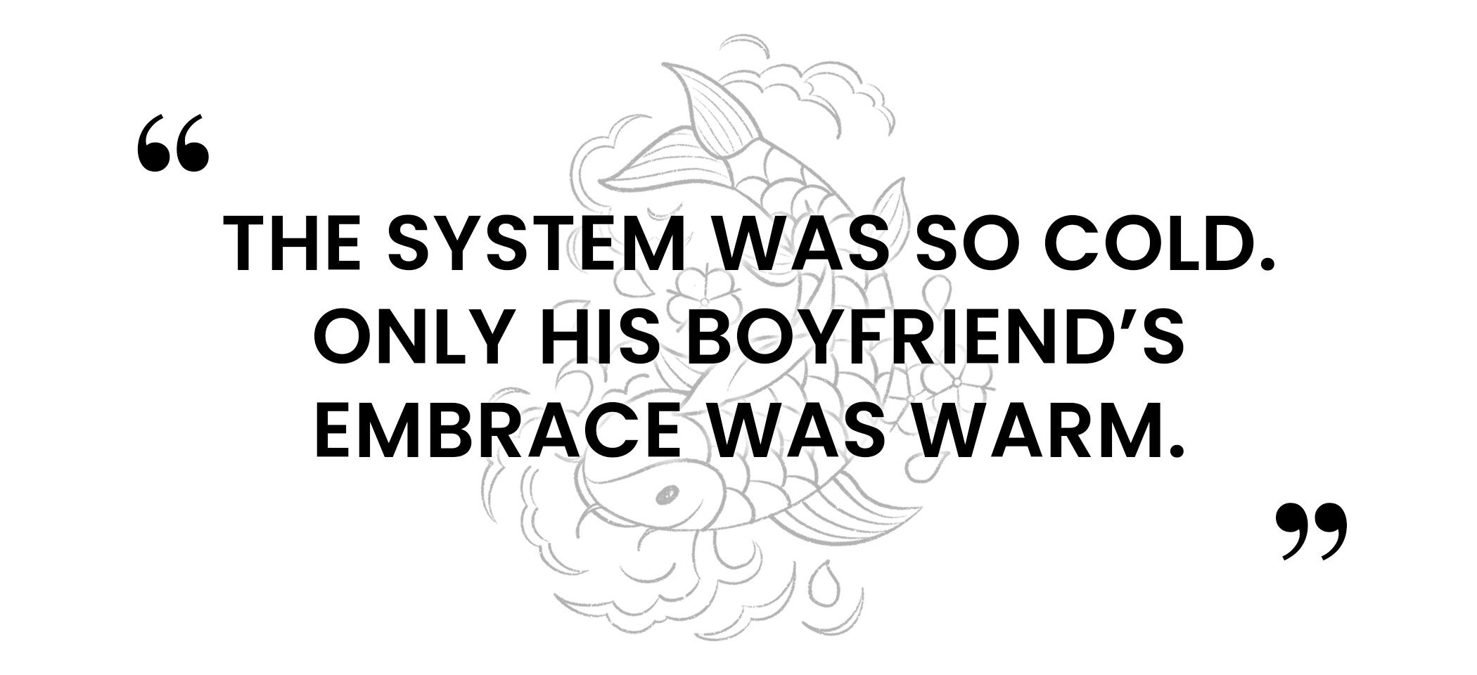 quote over a koi fish illustration: The system was so cold. Only his boyfriend's embrace was warm.