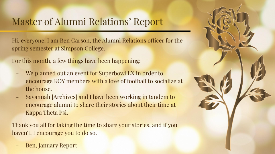 The Master of Alumni Relations, Ben Carson, is working on carrying out the Superbowl, planning more events, and working with Savannah on encouraging alumni to share stories.