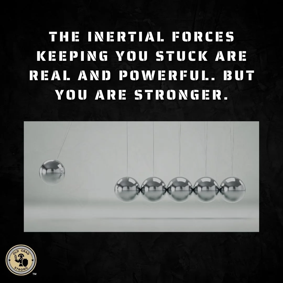 The inertial forces keeping you stuck are real and powerful. But you are stronger.
