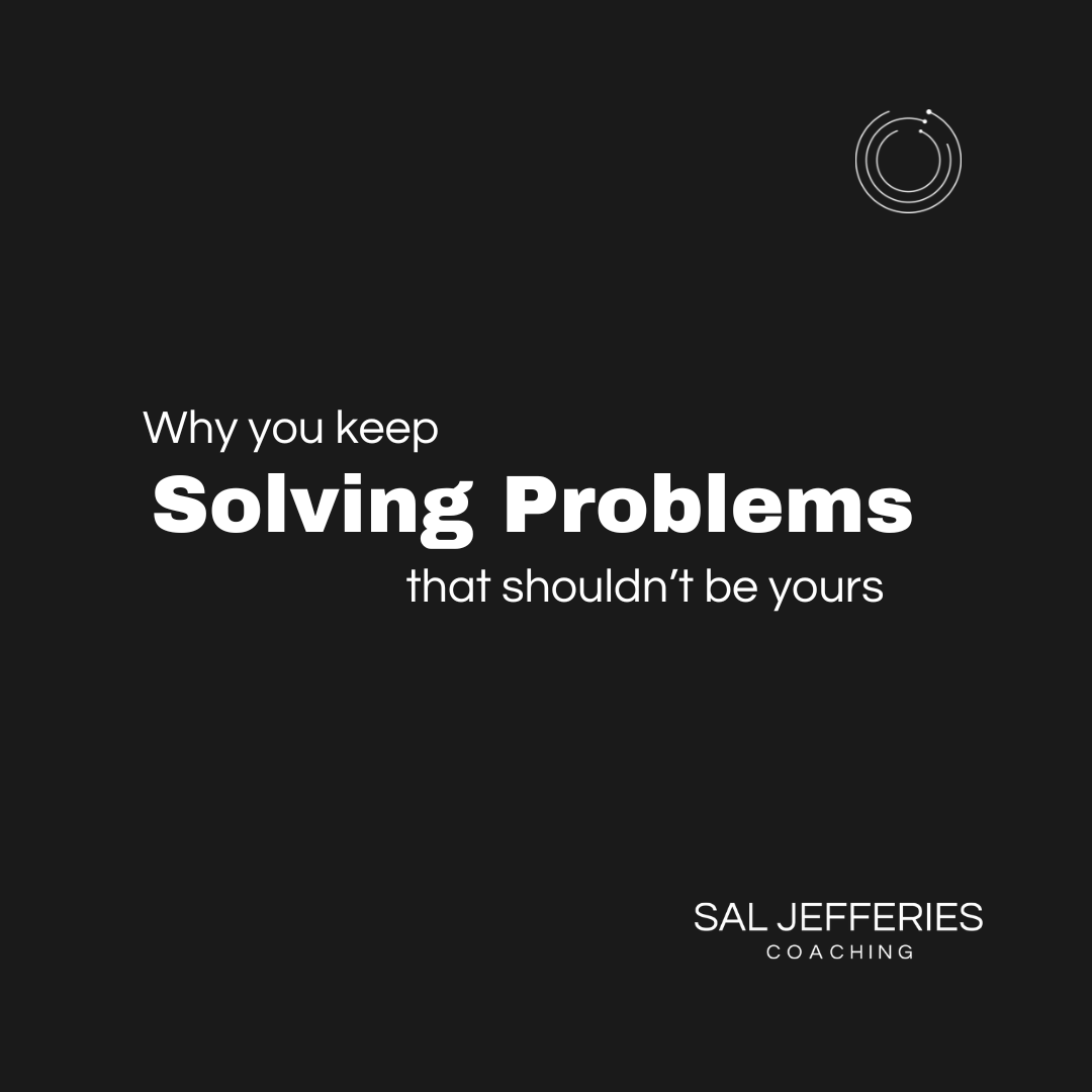 Why You Keep Solving Problems That Shouldn’t Be Yours