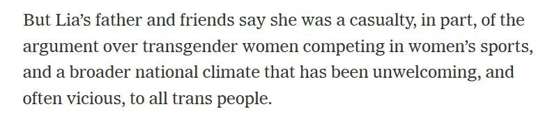 “But Lia’s father and friends say she was a casualty, in part, of the argument over transgender women competing in women’s sports, and a broader national climate that has been unwelcoming, and often vicious, to all trans people.”