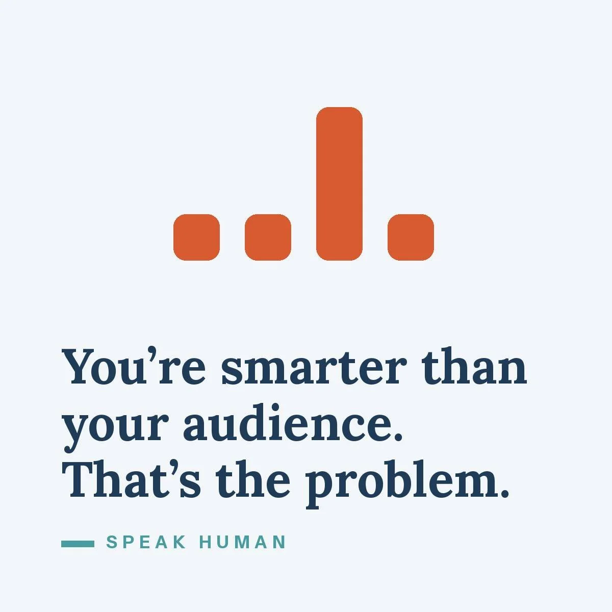 You’re smarter than your audience. That’s the problem.