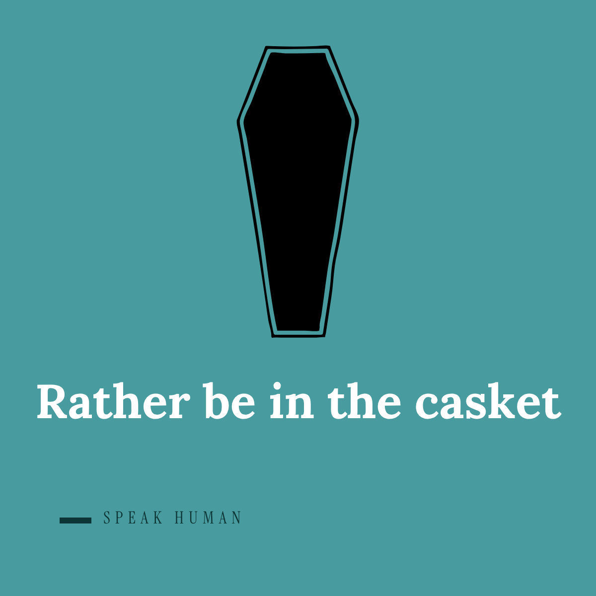 Rather be in the casket?