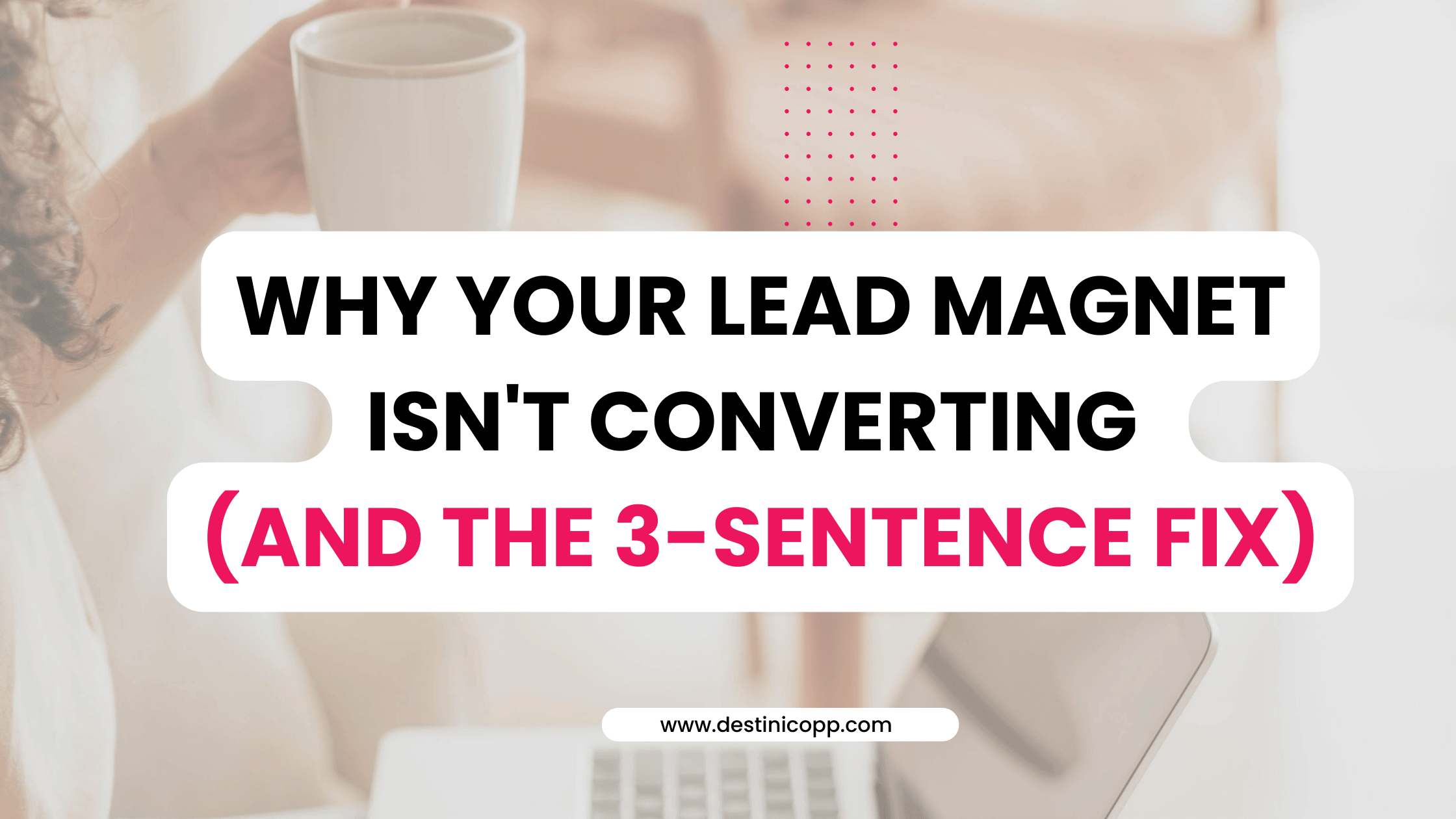 Why Your Lead Magnet Isn't Converting (And the 3-Sentence Fix)