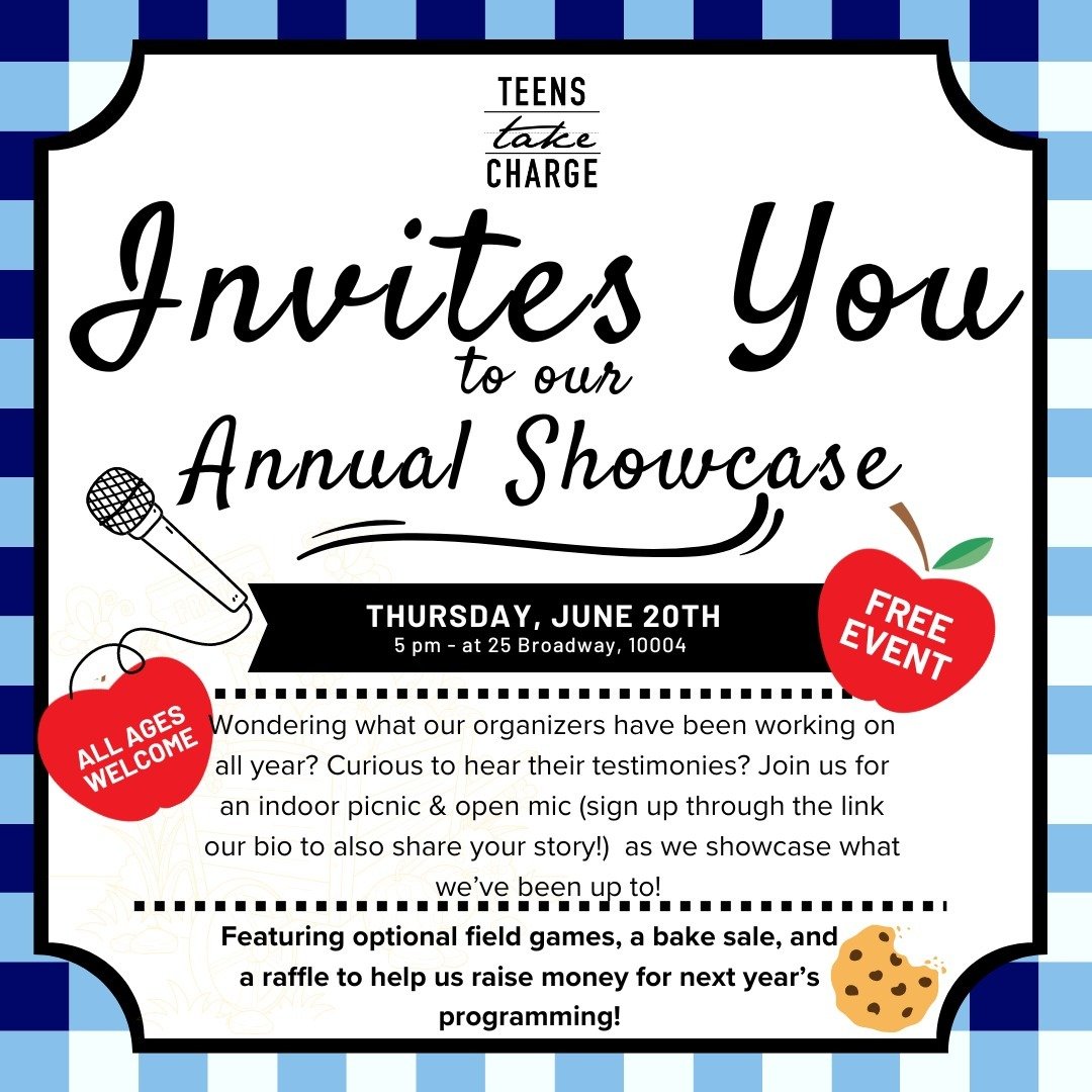The time has finally come: Teens Take Charge is having our annual showcase on this coming Thursday, June 20th, at 5 pm. Join us at 25 Broadway for an indoor picnic filled with an open mic presented by student advocates, a bake sale, and a raffle. The