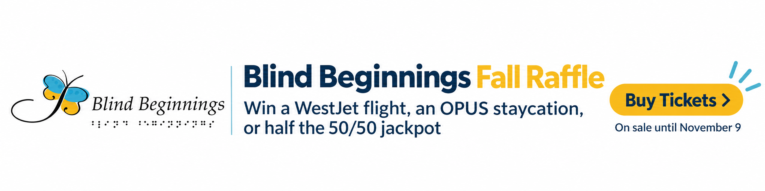 Blind Beginnings Fall Getaway Raffle and 50/50 Draw. Win a WestJet flight for two, an OPUS Vancouver staycation, or half the 50/50 jackpot. Get tickets at blindbeginnings.rafflenexus.com. Tickets on sale until November 9.