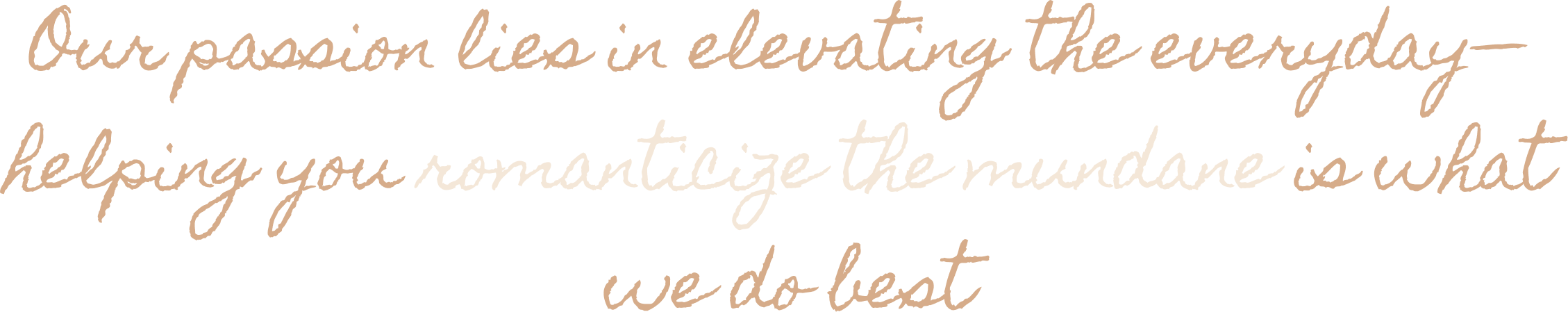 Our passion lies in elevating the everyday - helping you romanticize the mundane is what we do best.