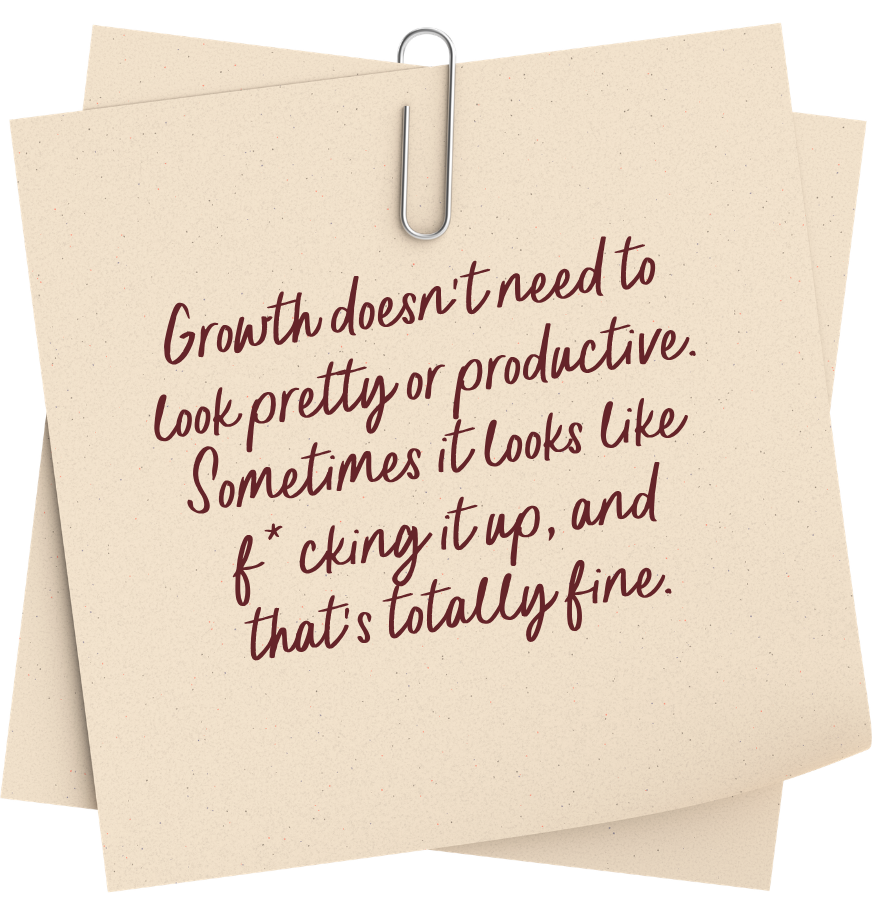 Growth doesn't need to look pretty or productive. Sometimes it looks like f*cking it up, and that's totally fine.