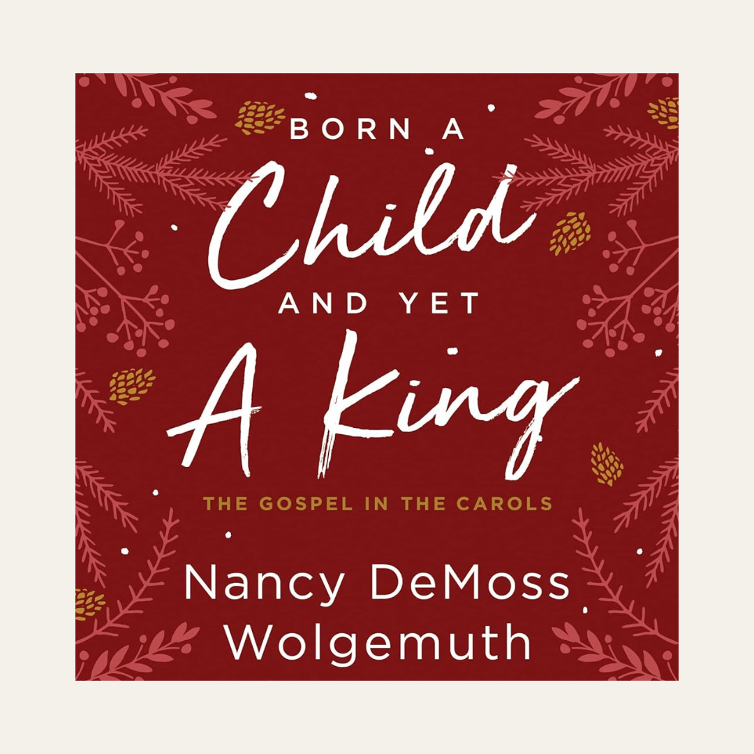 Born a Child and Yet a King: The Gospel in the Carols by Nancy DeMoss Wolgemuth