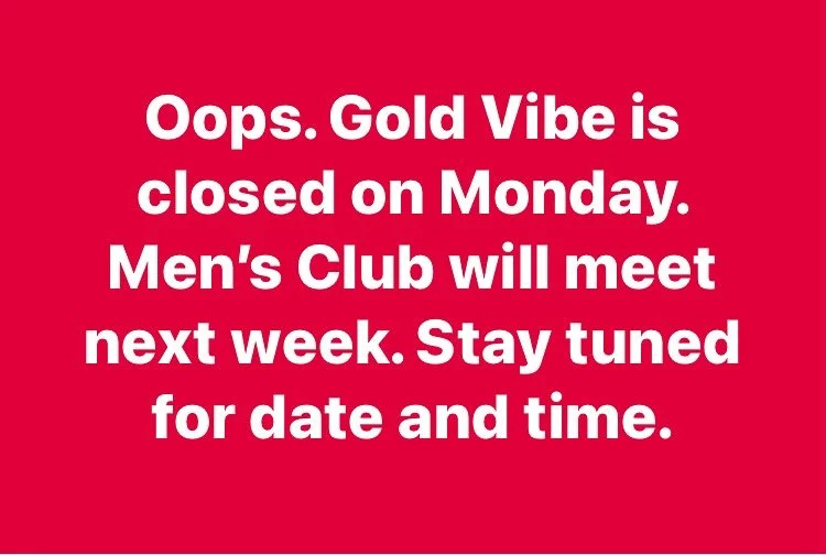 Oops π€¦‍βοΈ . Gold Vibe is closed on Monday. Men’s Club will meet next week. Watch your email for details.