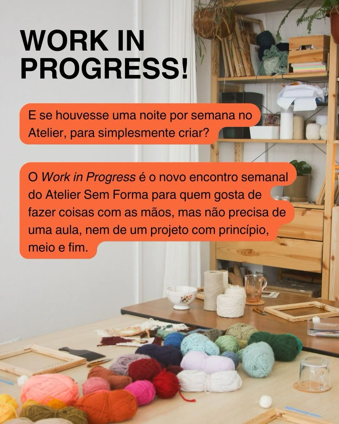 Regressamos das f&eacute;rias com uma novidade muito boa!

Apresentamos o WORK IN PROGRESS! &mdash; o novo encontro semanal do Atelier Sem Forma para quem gosta de criar, mas n&atilde;o precisa de uma aula.

Traz o teu projeto e vem passar umas horas