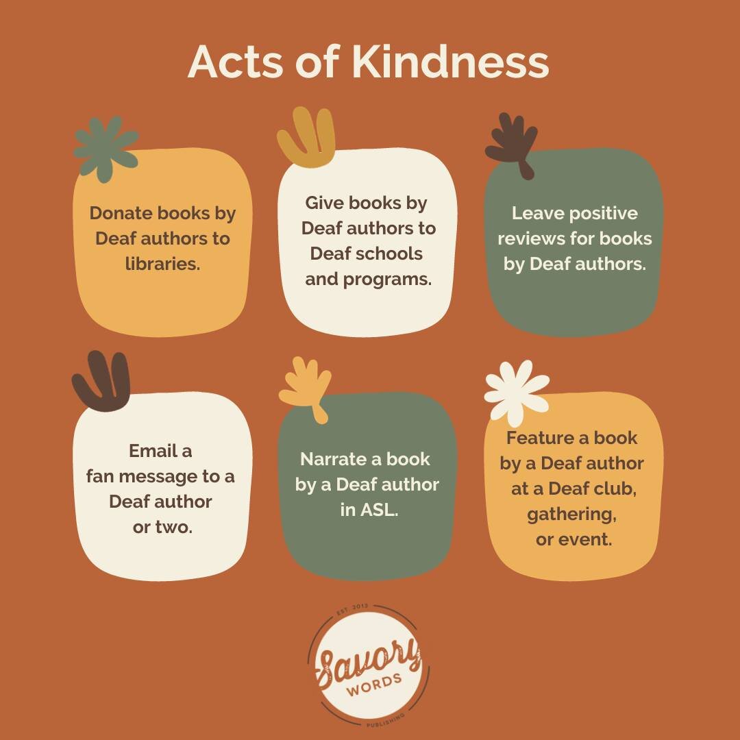 It's World Kindness Day, so here are a few acts of kindness you can perform to support Deaf authors. 

D: A rust-colored background shows six squares of varying colors &mdash; mustard yellow, cream, and sage green &mdash; with text in each.  The six 