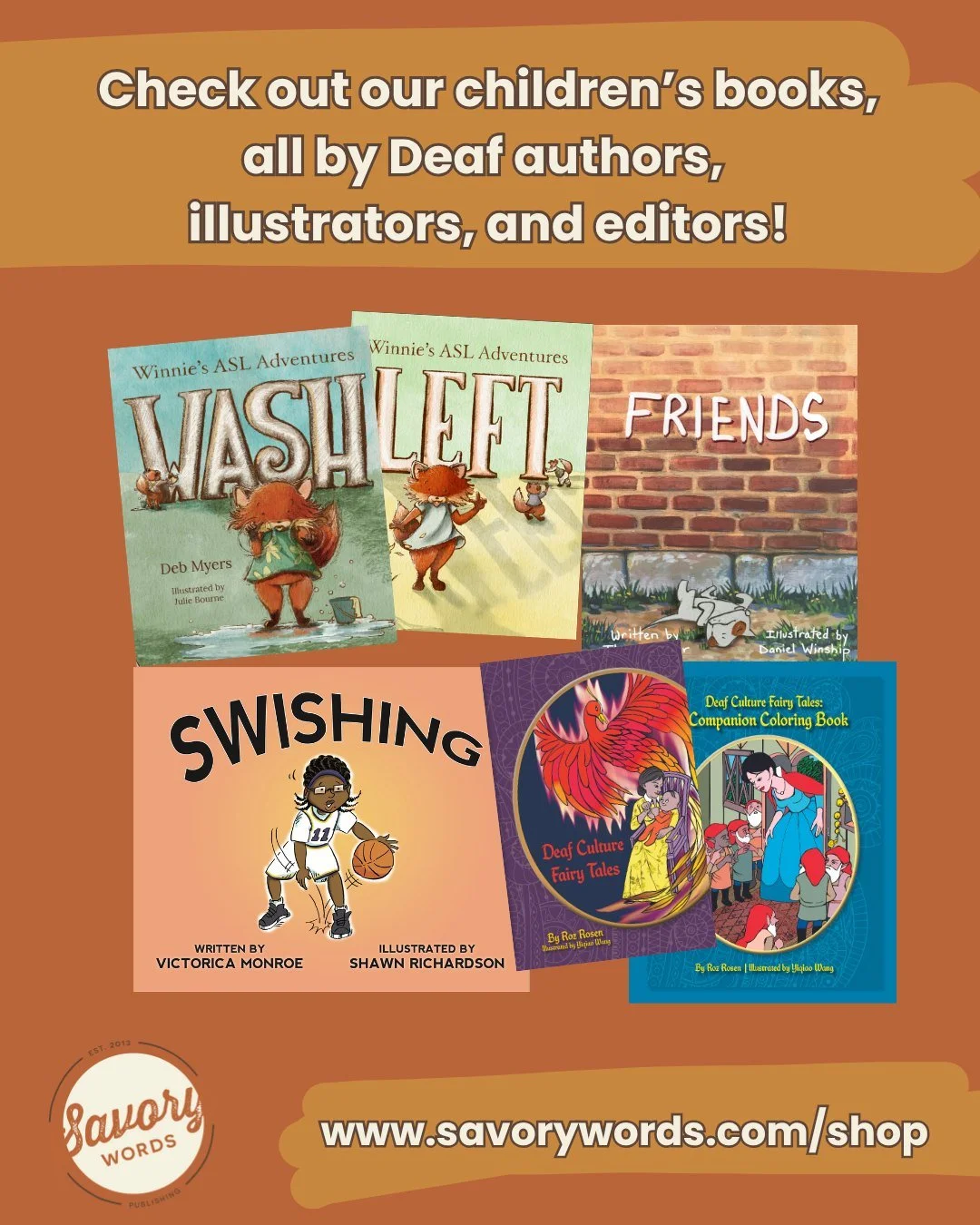 We have a whole assortment of children's books written by Deaf people! 

www.savorywords.com/shop. 

NOTE: We only have a very limited number of &quot;Swishing&quot; books available. 

ID: A rust-colored background has white text atop a yellow band: 