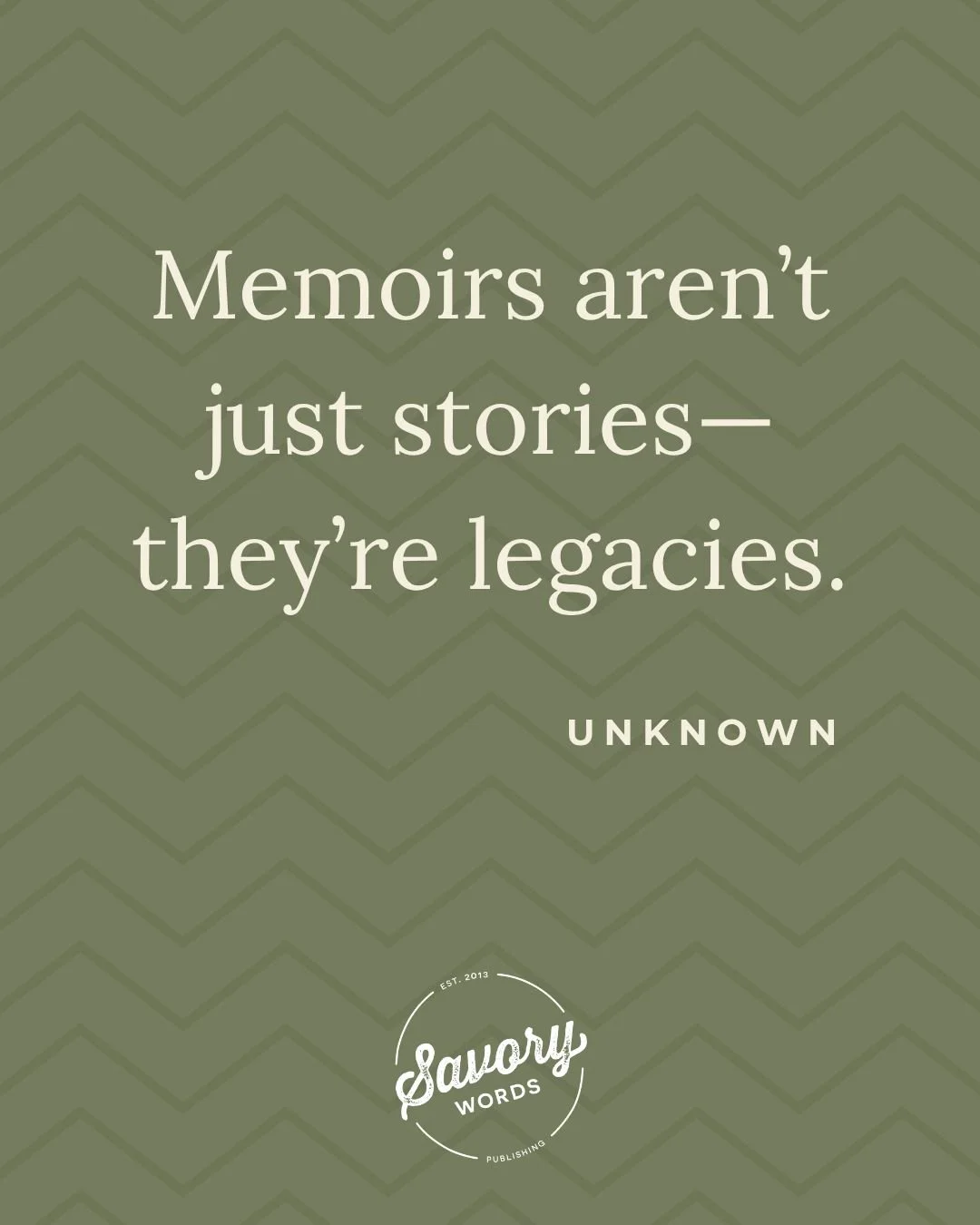 Each memoir is a legacy in its own; will you write one? 

ID: An olive green background with chevron lines is shown, with cream text that says, &quot;Memoirs aren't just stories&mdash;they're legacies. UNKNOWN.&quot; At bottom center is the SW logo.
