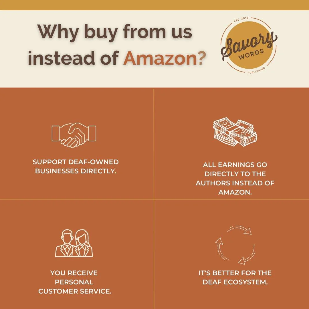 Did you know that Amazon takes as much as 60-70% of profits from authors? 

That's why it's so important for you to buy directly from Savory Words instead of Amazon. This way, you're putting money directly back in the Deaf community. 

www.savoryword