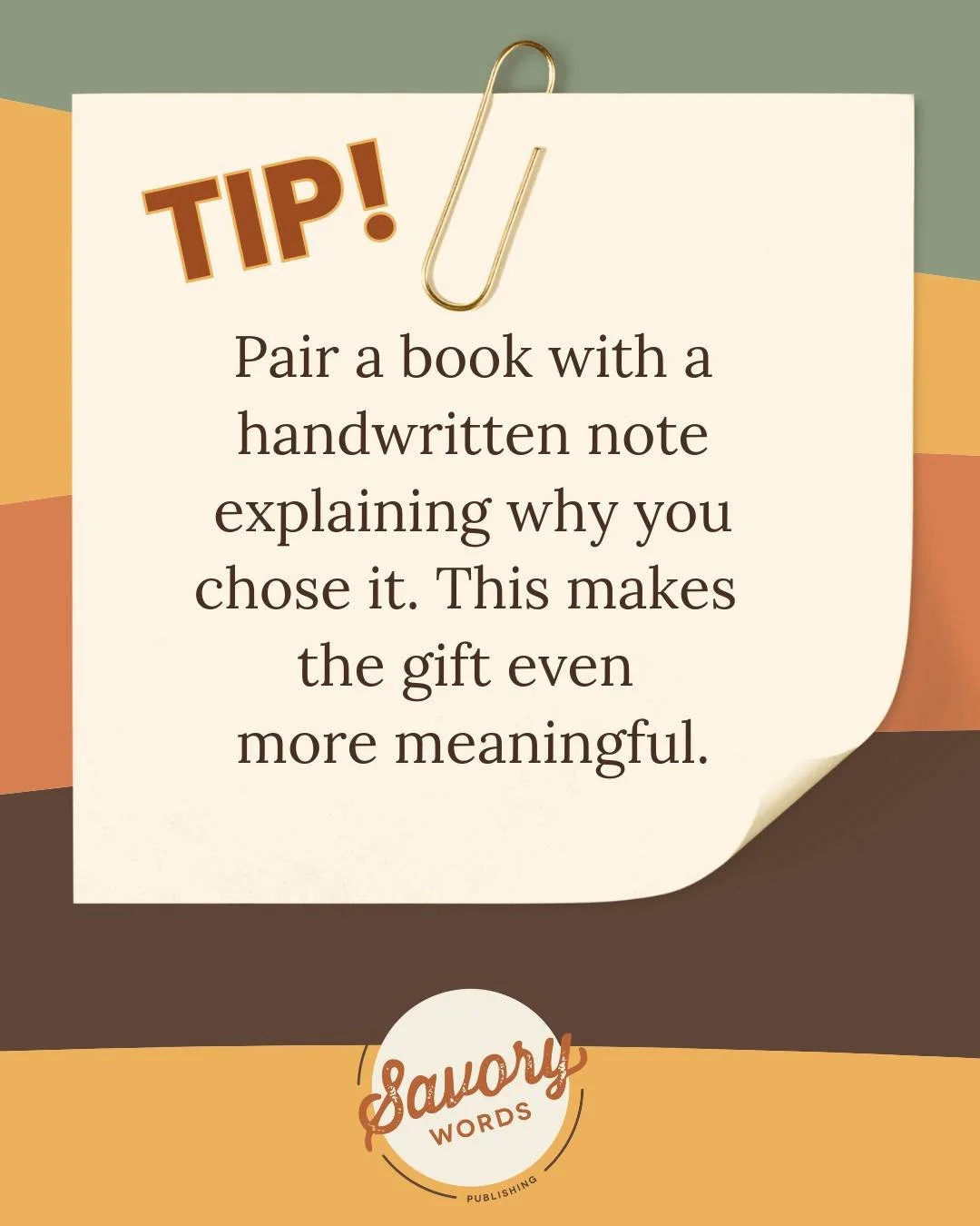 Here's a great gifting tip! 

ID: On a background of uneven horizontal stripes in green, yellow, orange, and black, is a cream note with a gold paperclip. The rust-colored text says: "TIP! Pair a book with a handwritten note explaining why you c