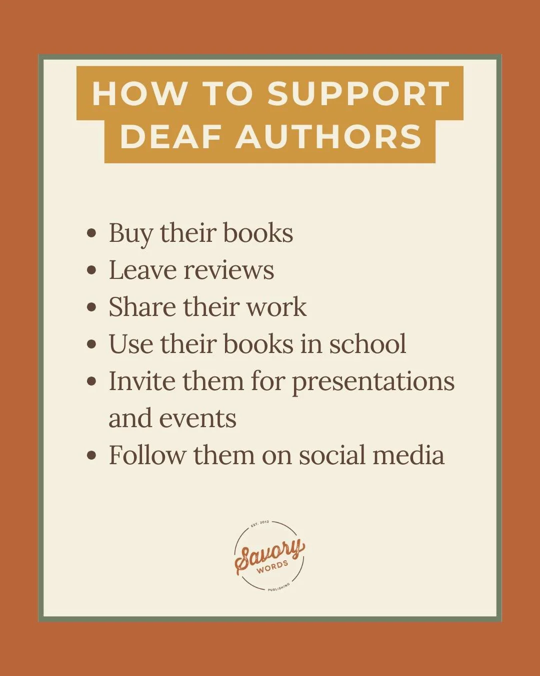 Deaf authors have such valuable contributions to make. So how can you best support their work? Here&rsquo;s a quick list. Small actions make a big difference!

www.savorywords.com

ID: IA rust colored background has a cream box with text: "HOW T