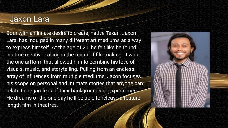 Profile of a filmmaker named Jaxon Lara. The text describes him as a native Texan with a passion for various art forms, particularly filmmaking, which combines visuals, music, and storytelling. He aspires to release a feature-length film in theaters. The background includes gold and black abstract design, with a smiling man in a checkered shirt and tie on the right side.