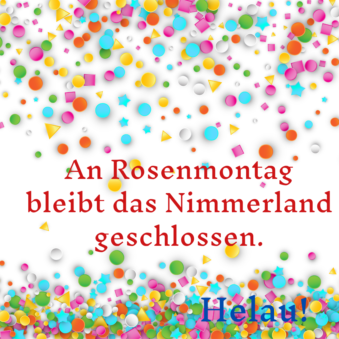 An Rosenmontag ist das Nimmerland geschlossen, aber morgen sind wir wieder ganz normal für euch da! Helau!