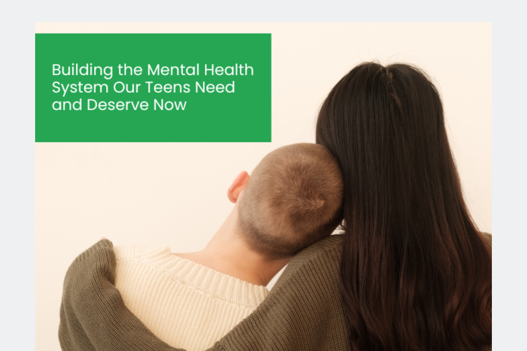 BUILDING THE MENTAL HEALTH SYSTEM OUR TEENS NEED AND DESERVE NOW