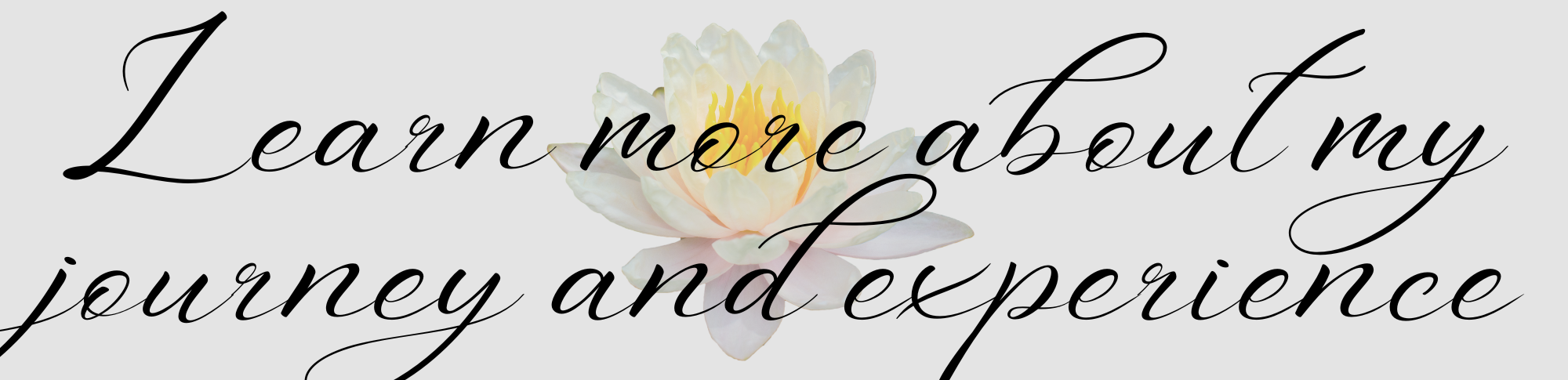 A quote overlay on a soft gray background with a white and yellow lotus flower in the center. The quote reads 'Learn more about my journey and experience' in elegant cursive font.