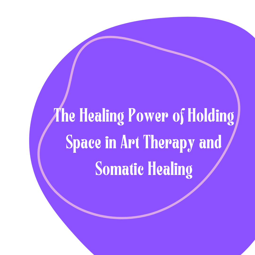 The Healing Power of Holding Space in Art Therapy and Somatic Healing