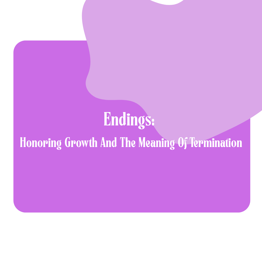 Endings: Honoring Growth And The Meaning Of Termination
