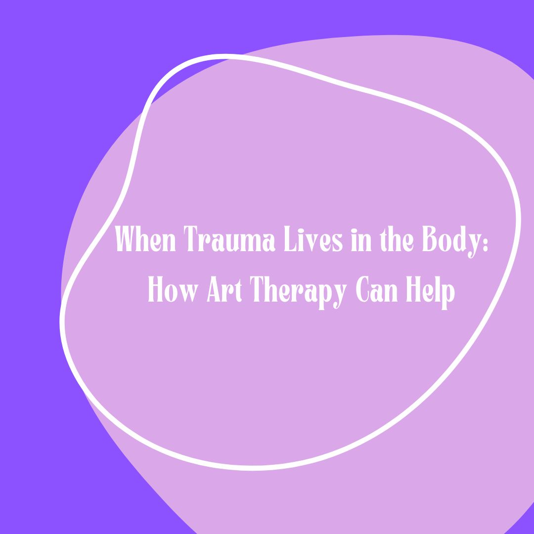 When Trauma Lives in the Body: How Art Therapy Can Help