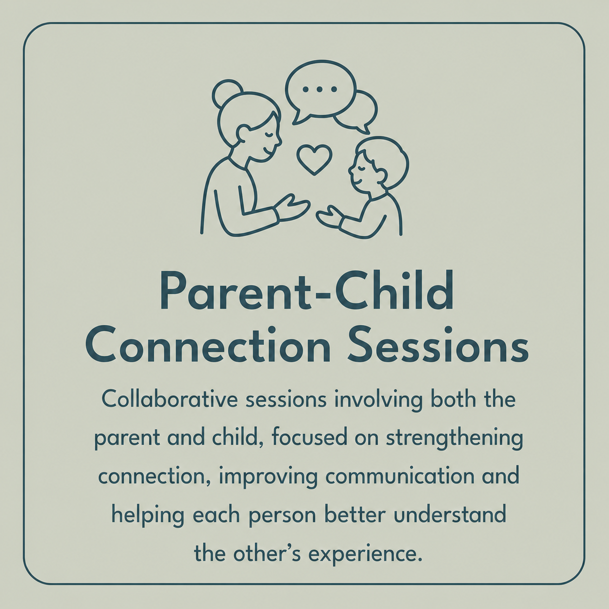 Parent child connection sessions: collaborative sessions involving both the parent and child, focused on strengthening connection, improving communication and helping each other better understand the others experience.